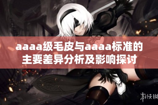 aaaa级毛皮与aaaa标准的主要差异分析及影响探讨