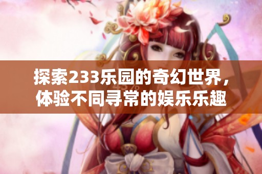 探索233乐园的奇幻世界，体验不同寻常的娱乐乐趣