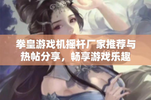 拳皇游戏机摇杆厂家推荐与热帖分享，畅享游戏乐趣