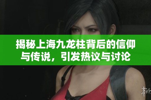 揭秘上海九龙柱背后的信仰与传说，引发热议与讨论