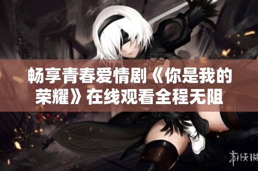 畅享青春爱情剧《你是我的荣耀》在线观看全程无阻