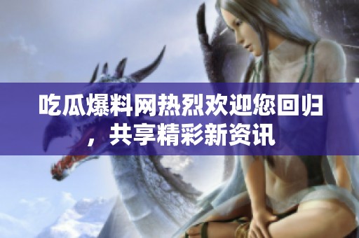 吃瓜爆料网热烈欢迎您回归，共享精彩新资讯