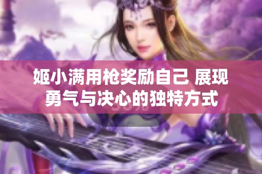 姬小满用枪奖励自己 展现勇气与决心的独特方式
