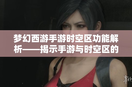 梦幻西游手游时空区功能解析——揭示手游与时空区的联系与互动