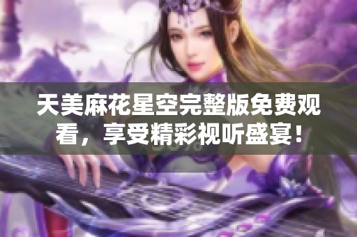 天美麻花星空完整版免费观看，享受精彩视听盛宴！