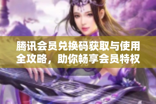 腾讯会员兑换码获取与使用全攻略，助你畅享会员特权