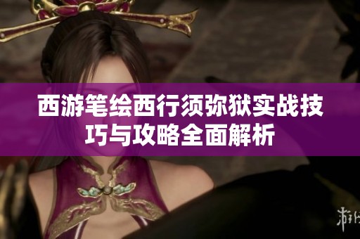 西游笔绘西行须弥狱实战技巧与攻略全面解析