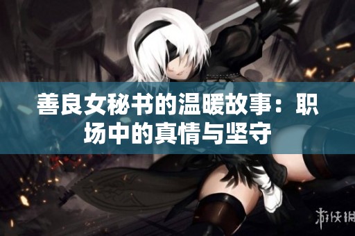 善良女秘书的温暖故事：职场中的真情与坚守