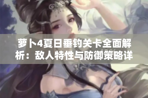 萝卜4夏日垂钓关卡全面解析：敌人特性与防御策略详解