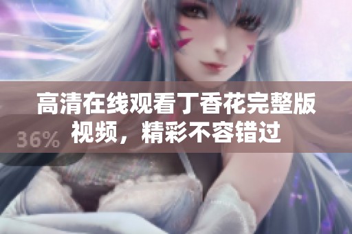 高清在线观看丁香花完整版视频，精彩不容错过
