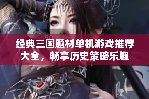 经典三国题材单机游戏推荐大全，畅享历史策略乐趣