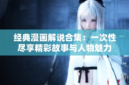 经典漫画解说合集：一次性尽享精彩故事与人物魅力