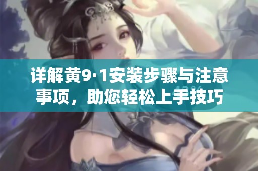 详解黄9·1安装步骤与注意事项，助您轻松上手技巧