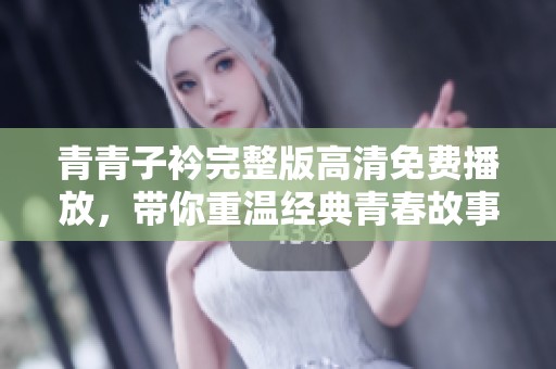 青青子衿完整版高清免费播放，带你重温经典青春故事