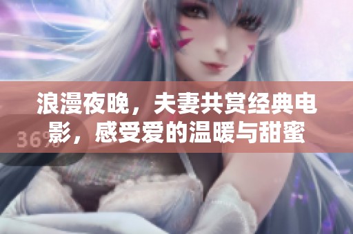 浪漫夜晚，夫妻共赏经典电影，感受爱的温暖与甜蜜