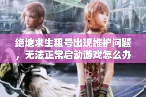 绝地求生租号出现维护问题，无法正常启动游戏怎么办