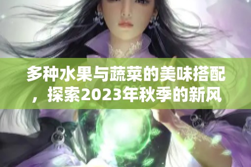 多种水果与蔬菜的美味搭配，探索2023年秋季的新风潮