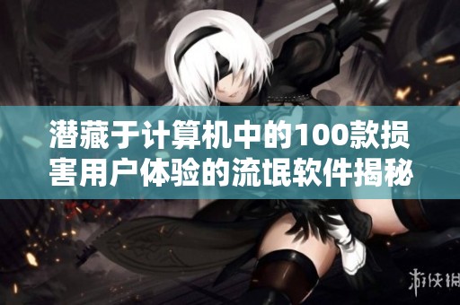 潜藏于计算机中的100款损害用户体验的流氓软件揭秘