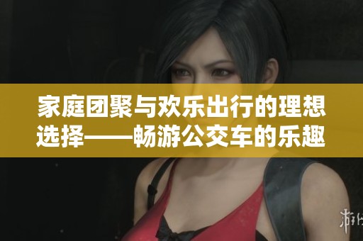 家庭团聚与欢乐出行的理想选择——畅游公交车的乐趣与便利