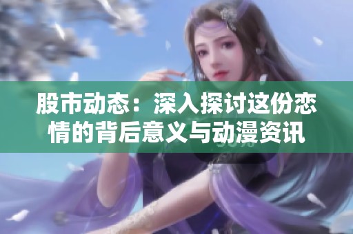 股市动态：深入探讨这份恋情的背后意义与动漫资讯