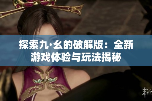 探索九·幺的破解版：全新游戏体验与玩法揭秘