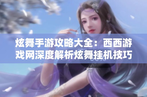 炫舞手游攻略大全：西西游戏网深度解析炫舞挂机技巧