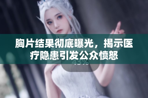 胸片结果彻底曝光，揭示医疗隐患引发公众愤怒