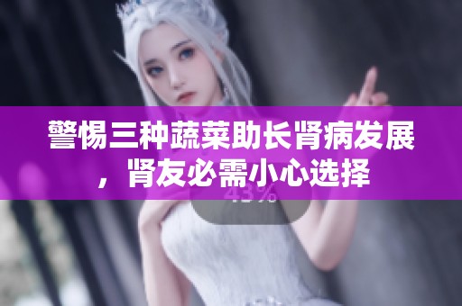 警惕三种蔬菜助长肾病发展，肾友必需小心选择