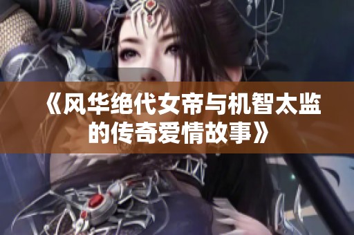 《风华绝代女帝与机智太监的传奇爱情故事》