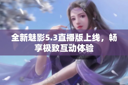 全新魅影5.3直播版上线，畅享极致互动体验