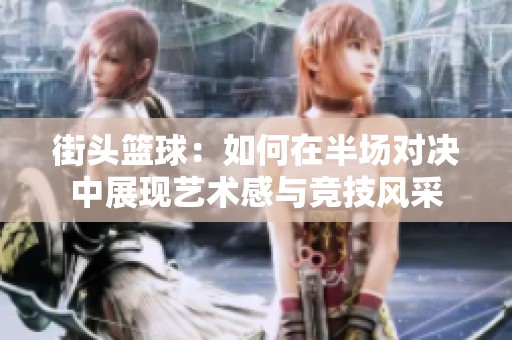 街头篮球：如何在半场对决中展现艺术感与竞技风采
