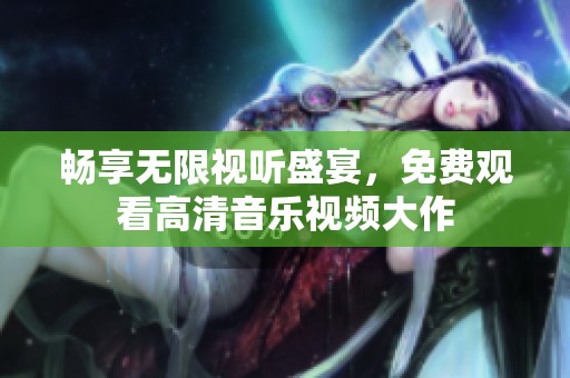 畅享无限视听盛宴，免费观看高清音乐视频大作