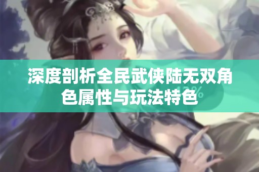 深度剖析全民武侠陆无双角色属性与玩法特色