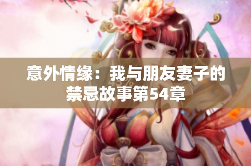 意外情缘：我与朋友妻子的禁忌故事第54章