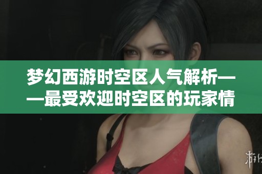 梦幻西游时空区人气解析——最受欢迎时空区的玩家情况揭秘