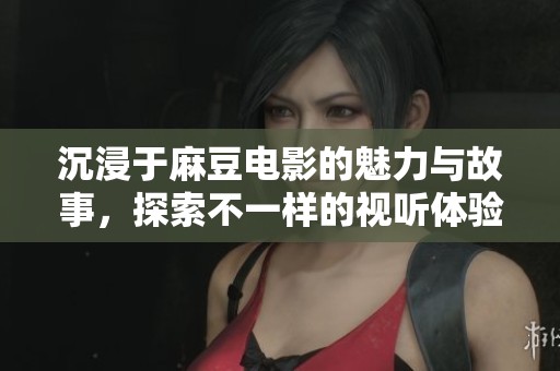 沉浸于麻豆电影的魅力与故事，探索不一样的视听体验