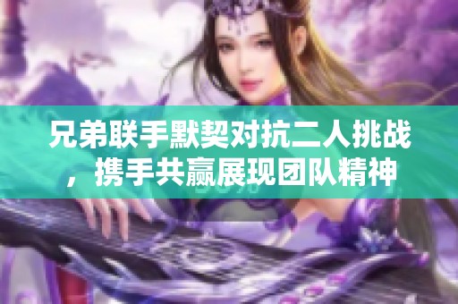 兄弟联手默契对抗二人挑战，携手共赢展现团队精神