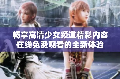 畅享高清少女频道精彩内容在线免费观看的全新体验