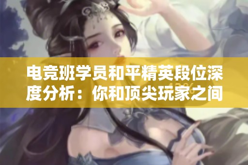 电竞班学员和平精英段位深度分析：你和顶尖玩家之间的差距有多大