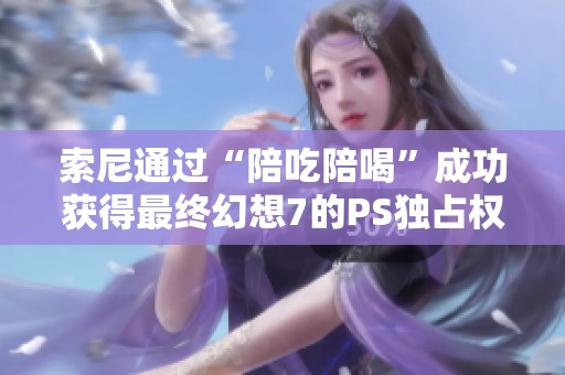 索尼通过“陪吃陪喝”成功获得最终幻想7的PS独占权