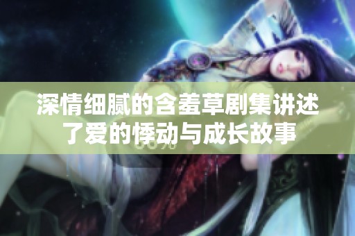 深情细腻的含羞草剧集讲述了爱的悸动与成长故事