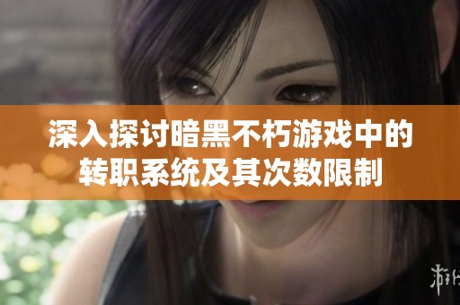 深入探讨暗黑不朽游戏中的转职系统及其次数限制