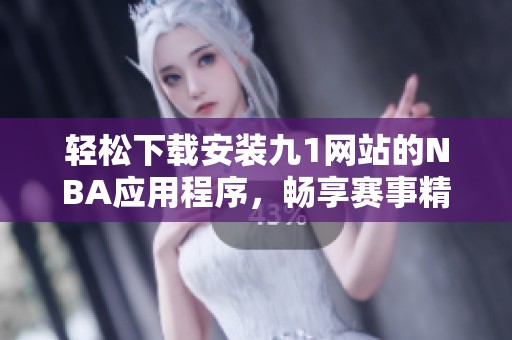 轻松下载安装九1网站的NBA应用程序，畅享赛事精彩直播