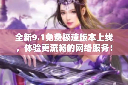 全新9.1免费极速版本上线，体验更流畅的网络服务！