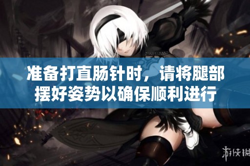 准备打直肠针时，请将腿部摆好姿势以确保顺利进行
