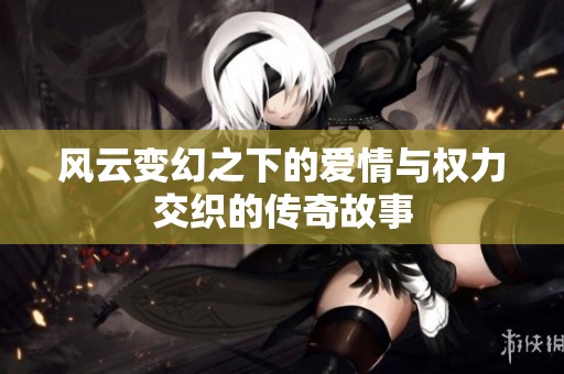 风云变幻之下的爱情与权力交织的传奇故事