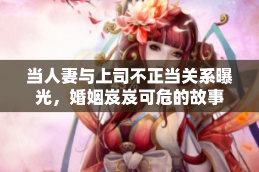 当人妻与上司不正当关系曝光，婚姻岌岌可危的故事