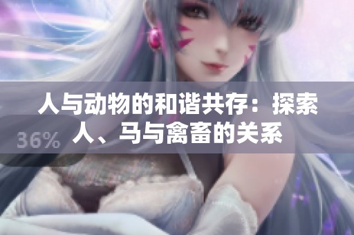 人与动物的和谐共存：探索人、马与禽畜的关系