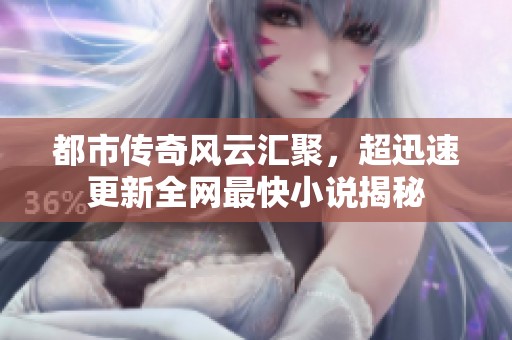 都市传奇风云汇聚，超迅速更新全网最快小说揭秘