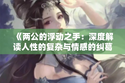 《两公的浮动之手：深度解读人性的复杂与情感的纠葛》